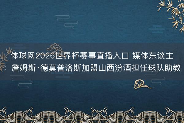 体球网2026世界杯赛事直播入口 媒体东谈主：詹姆斯·德莫普洛斯加盟山西汾酒担任球队助教