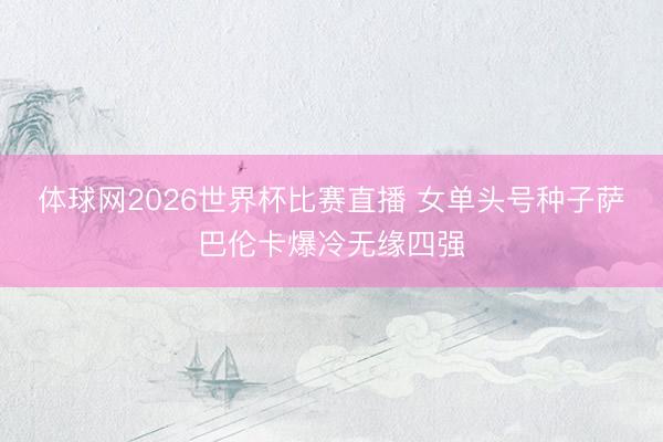 体球网2026世界杯比赛直播 女单头号种子萨巴伦卡爆冷无缘四强