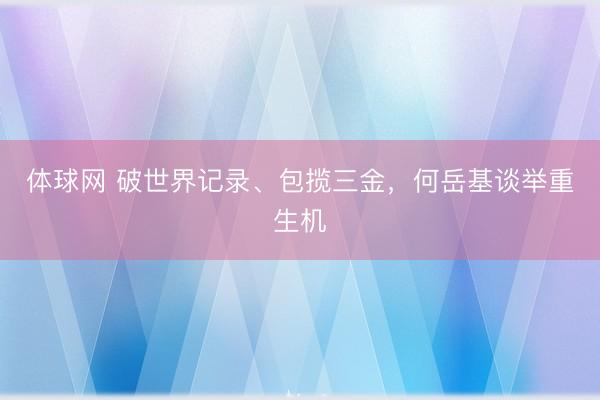 体球网 破世界记录、包揽三金，何岳基谈举重生机