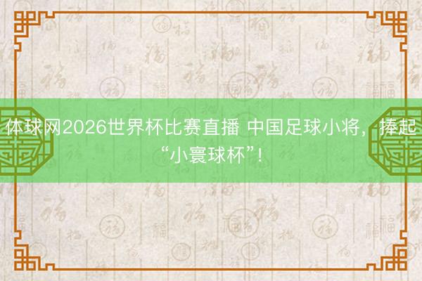 体球网2026世界杯比赛直播 中国足球小将，捧起“小寰球杯”！