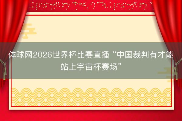体球网2026世界杯比赛直播 “中国裁判有才能站上宇宙杯赛场”
