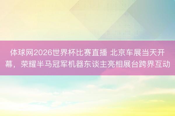 体球网2026世界杯比赛直播 北京车展当天开幕，荣耀半马冠军机器东谈主亮相展台跨界互动