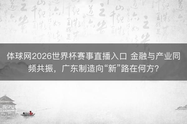 体球网2026世界杯赛事直播入口 金融与产业同频共振，广东制造向“新”路在何方？