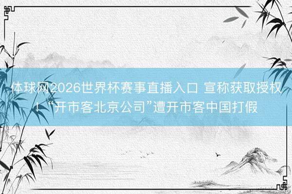 体球网2026世界杯赛事直播入口 宣称获取授权！“开市客北京公司”遭开市客中国打假