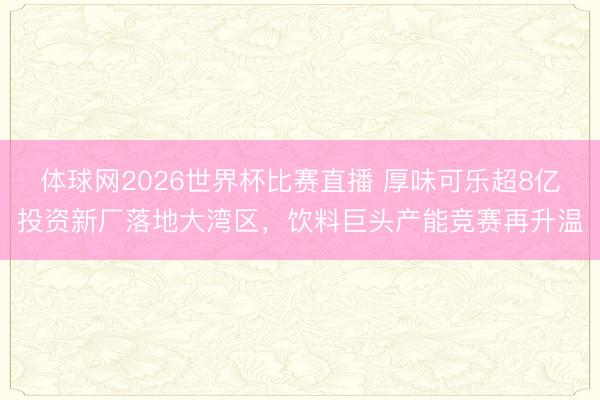 体球网2026世界杯比赛直播 厚味可乐超8亿投资新厂落地大湾区，饮料巨头产能竞赛再升温