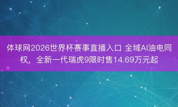 体球网2026世界杯赛事直播入口 全域AI油电同权，全新一代瑞虎9限时售14.69万元起