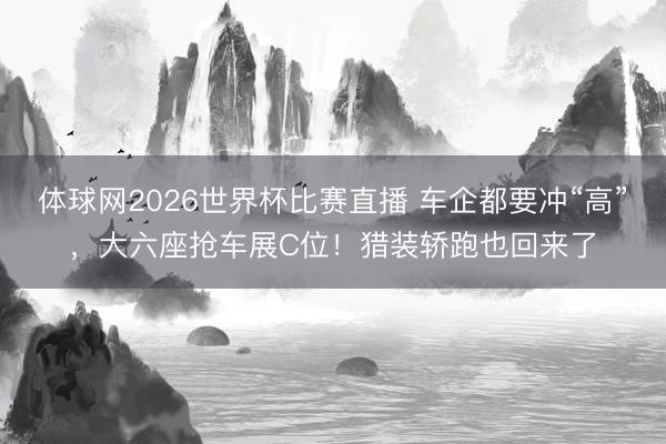 体球网2026世界杯比赛直播 车企都要冲“高”，大六座抢车展C位！猎装轿跑也回来了