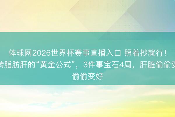 体球网2026世界杯赛事直播入口 照着抄就行！逆转脂肪肝的“黄金公式”，3件事宝石4周，肝脏偷偷变好