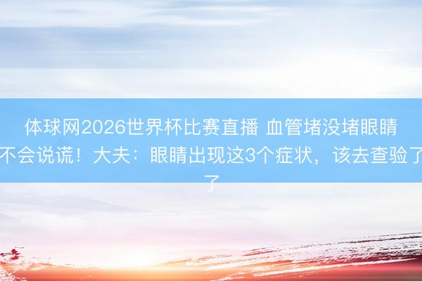 体球网2026世界杯比赛直播 血管堵没堵眼睛不会说谎！大夫：眼睛出现这3个症状，该去查验了