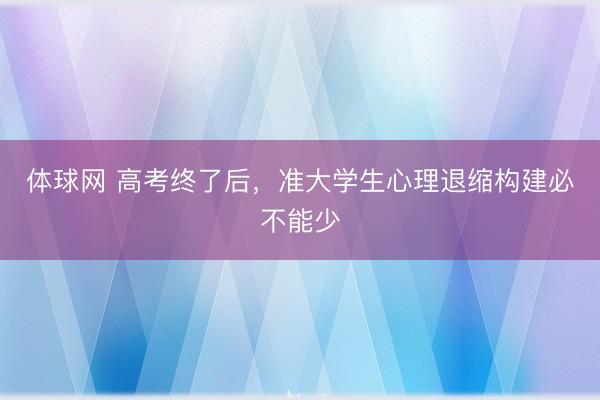 体球网 高考终了后，准大学生心理退缩构建必不能少