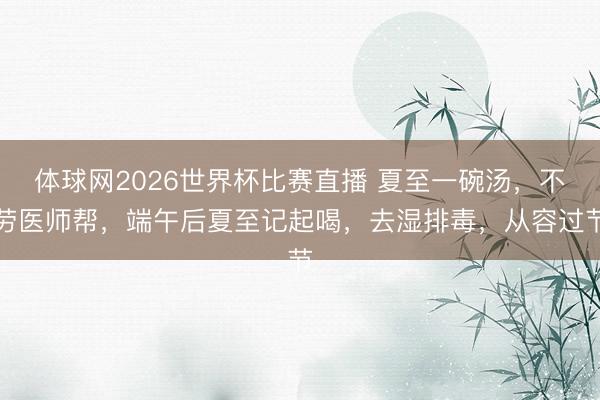 体球网2026世界杯比赛直播 夏至一碗汤，不劳医师帮，端午后夏至记起喝，去湿排毒，从容过节