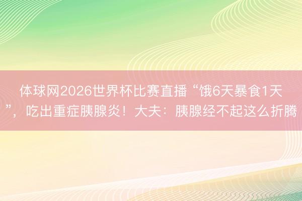 体球网2026世界杯比赛直播 “饿6天暴食1天”，吃出重症胰腺炎！大夫：胰腺经不起这么折腾