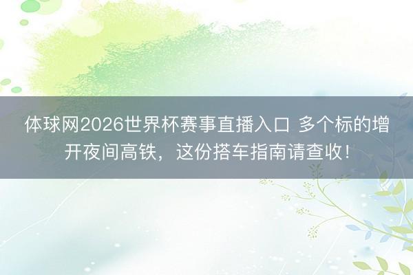 体球网2026世界杯赛事直播入口 多个标的增开夜间高铁，这份搭车指南请查收！