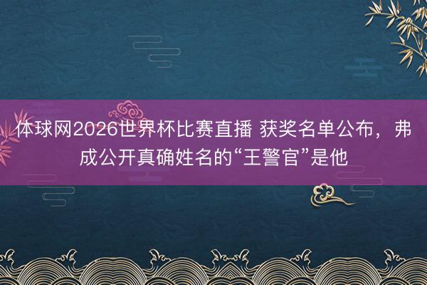 体球网2026世界杯比赛直播 获奖名单公布，弗成公开真确姓名的“王警官”是他