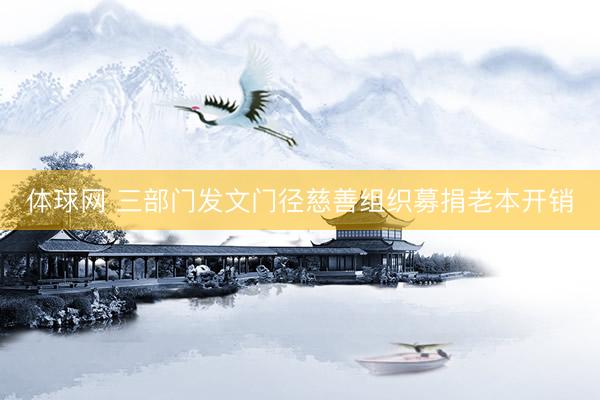 体球网 三部门发文门径慈善组织募捐老本开销