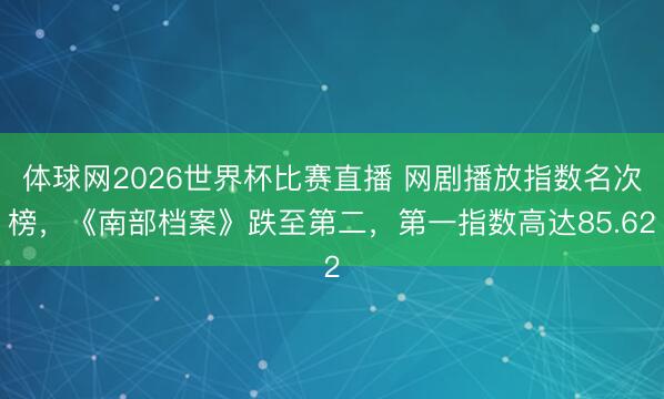 体球网2026世界杯比赛直播 网剧播放指数名次榜，《南部档案》跌至第二，第一指数高达85.62