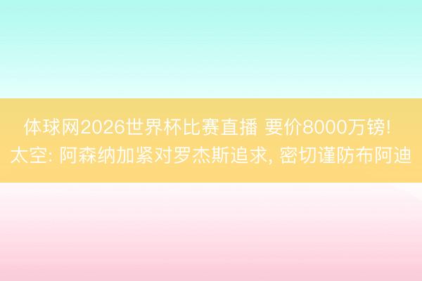 体球网2026世界杯比赛直播 要价8000万镑! 太空: 阿森纳加紧对罗杰斯追求， 密切谨防布阿迪