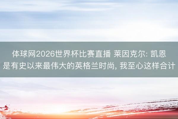 体球网2026世界杯比赛直播 莱因克尔: 凯恩是有史以来最伟大的英格兰时尚， 我至心这样合计