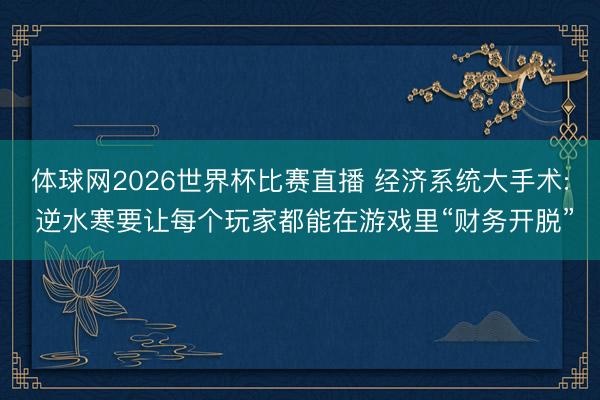 体球网2026世界杯比赛直播 经济系统大手术: 逆水寒要让每个玩家都能在游戏里“财务开脱”