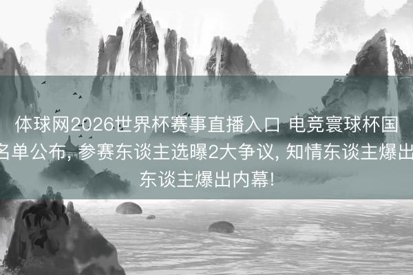 体球网2026世界杯赛事直播入口 电竞寰球杯国度队名单公布， 参赛东谈主选曝2大争议， 知情东谈主爆出内幕!