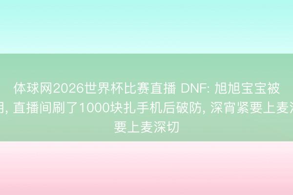 体球网2026世界杯比赛直播 DNF: 旭旭宝宝被运用， 直播间刷了1000块扎手机后破防， 深宵紧要上麦深切