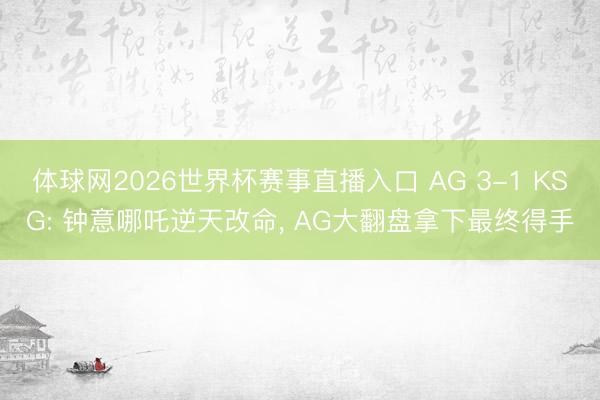 体球网2026世界杯赛事直播入口 AG 3-1 KSG: 钟意哪吒逆天改命， AG大翻盘拿下最终得手