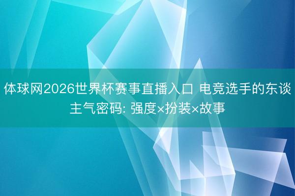 体球网2026世界杯赛事直播入口 电竞选手的东谈主气密码: 强度×扮装×故事