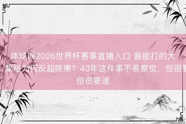 体球网2026世界杯赛事直播入口 最能打的大将：粟裕为何反超陈赓？43年这件事不易察觉，但很要道