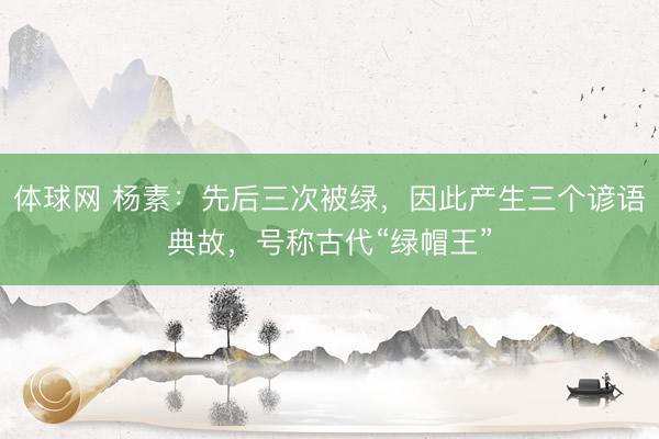 体球网 杨素:先后三次被绿,因此产生三个谚语典故,号称古代“绿帽王”