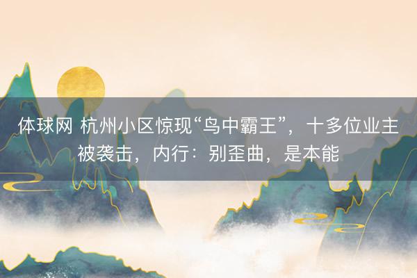 体球网 杭州小区惊现“鸟中霸王”，十多位业主被袭击，内行：别歪曲，是本能