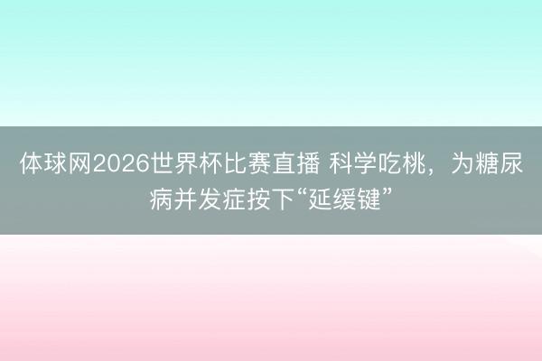 体球网2026世界杯比赛直播 科学吃桃,为糖尿病并发症按下“延缓键”