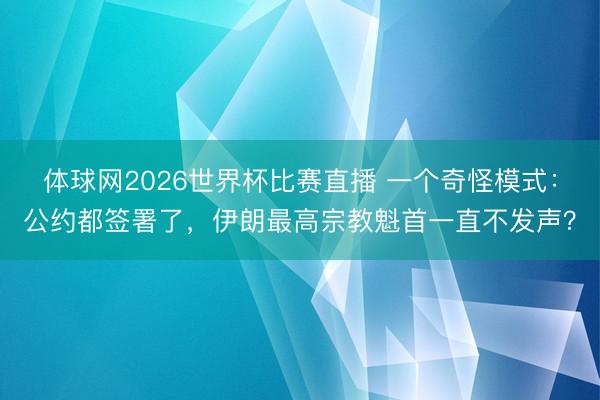 体球网2026世界杯比赛直播 一个奇怪模式:公约都签署了,伊朗最高宗教魁首一直不发声?