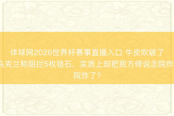 体球网2026世界杯赛事直播入口 牛皮吹破了！乌克兰称阻拦5枚锆石，实质上却把我方修说念院炸了？