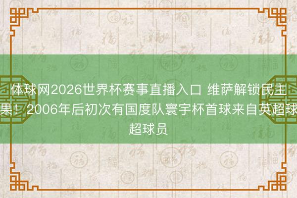 体球网2026世界杯赛事直播入口 维萨解锁民主刚果！2006年后初次有国度队寰宇杯首球来自英超球员