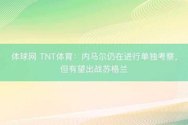 体球网 TNT体育:内马尔仍在进行单独考察,但有望出战苏格兰